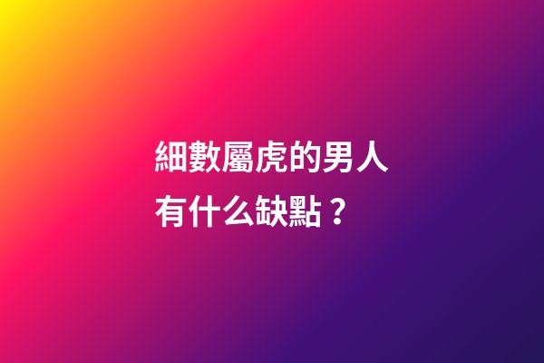 細數屬虎的男人有什么缺點？